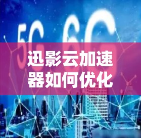 迅影云加速器如何优化?有哪些优点? 迅影云加速器如何优化?有哪些优点?