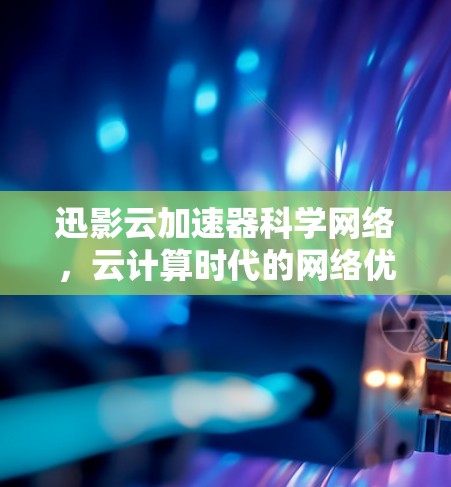 迅影云加速器科学网络，云计算时代的网络优化解决方案