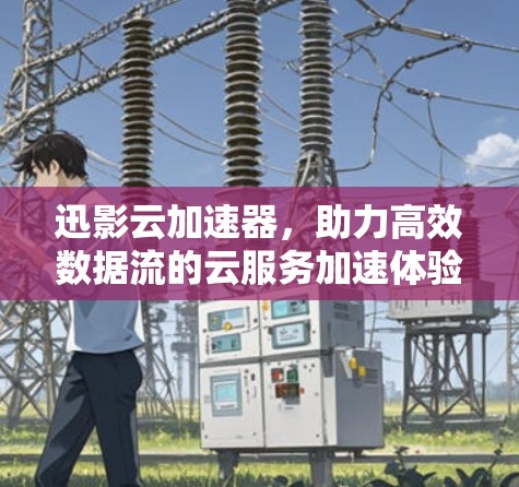迅影云加速器,助力高效数据流的云服务加速体验 迅影云加速器,助力高效数据流的云服务加速体验