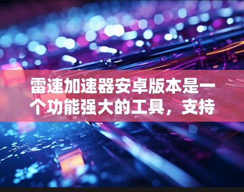 雷速加速器安卓版本是一个功能强大的工具，支持加速大屏设备、手机、智能手表、友盟和游戏设备。以下是其关键功能和操作指南