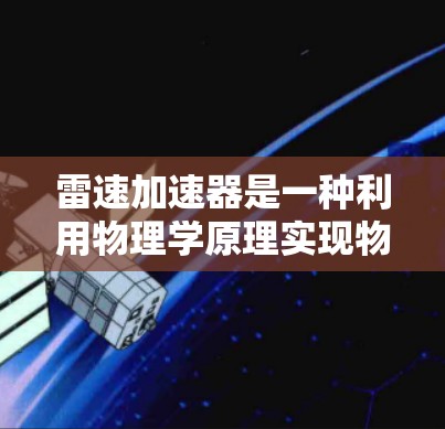 雷速加速器是一种利用物理学原理实现物体加速的高科技装置,其具体工作原理包括以下几个关键方面 雷速加速器是一种利用物理学原理实现物体加速的高科技装置,其具体工作原理包括以下几个关键方面
