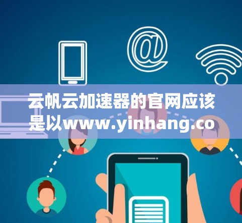 云帆云加速器的官网应该是以www.yinhang.com或www.yinhang.com acceleration开头,提供加速云服务的功能。以下是基于常见结构整理的步骤 云帆云加速器的官网应该是以www.yinhang.com或www.yinhang.com acceleration开头,提供加速云服务的功能。以下是基于常见结构整理的步骤