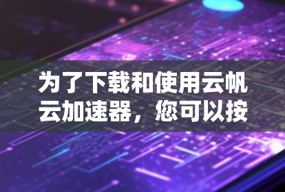 为了下载和使用云帆云加速器，您可以按照以下步骤进行