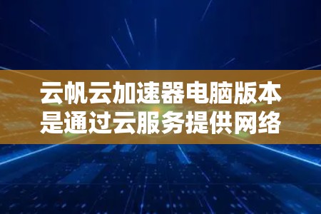 云帆云加速器电脑版本是通过云服务提供网络加速功能的工具,旨在提升电脑性能。以下是不同版本的特点和适用场景 云帆云加速器电脑版本是通过云服务提供网络加速功能的工具,旨在提升电脑性能。以下是不同版本的特点和适用场景