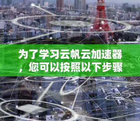 为了学习云帆云加速器，您可以按照以下步骤进行