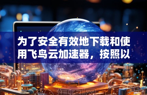 为了安全有效地下载和使用飞鸟云加速器,按照以下步骤操作 为了安全有效地下载和使用飞鸟云加速器,按照以下步骤操作