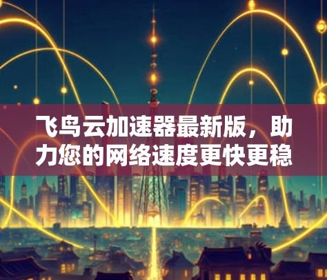 飞鸟云加速器最新版,助力您的网络速度更快更稳稳 飞鸟云加速器最新版,助力您的网络速度更快更稳稳