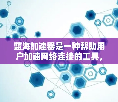 蓝海加速器是一种帮助用户加速网络连接的工具，适用于多种应用和场景。以下是关于蓝海加速器的详细步骤和信息