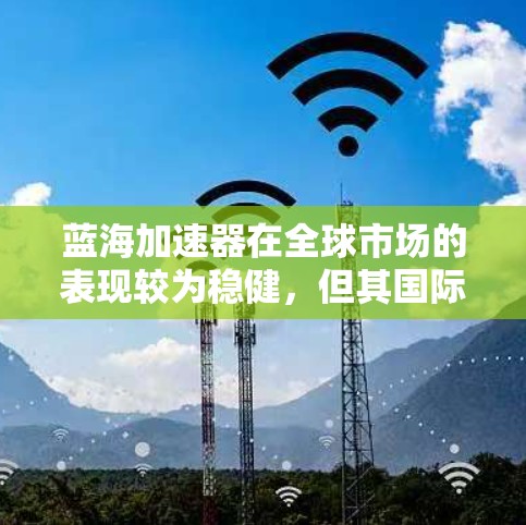 蓝海加速器在全球市场的表现较为稳健,但其国际市场的成功取决于多个因素 蓝海加速器在全球市场的表现较为稳健,但其国际市场的成功取决于多个因素