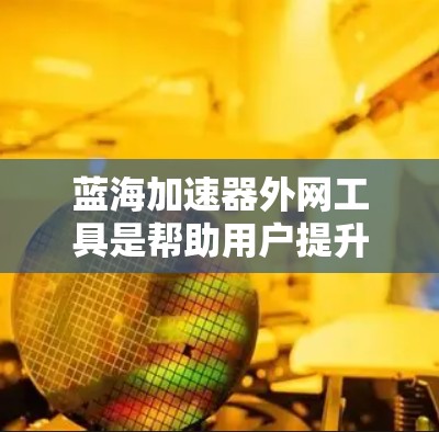 蓝海加速器外网工具是帮助用户提升网页速度并减少延迟的工具,适用于多个平台和浏览器。以下是该工具的主要特点和功能 蓝海加速器外网工具是帮助用户提升网页速度并减少延迟的工具,适用于多个平台和浏览器。以下是该工具的主要特点和功能