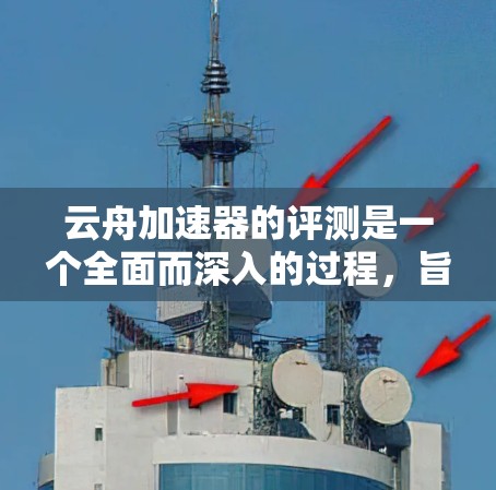 云舟加速器的评测是一个全面而深入的过程,旨在评估不同加速器在优化云舟游戏性能方面的表现。以下是综合考虑的因素和可能的步骤 云舟加速器的评测是一个全面而深入的过程,旨在评估不同加速器在优化云舟游戏性能方面的表现。以下是综合考虑的因素和可能的步骤