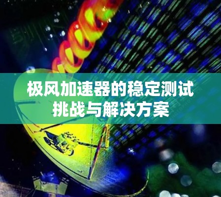 极风加速器的稳定测试挑战与解决方案