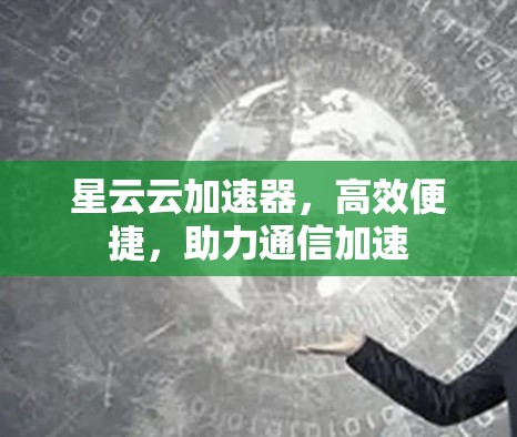 星云云加速器,高效便捷,助力通信加速 星云云加速器,高效便捷,助力通信加速