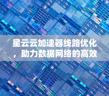 星云云加速器线路优化,助力数据网络的高效运行 星云云加速器线路优化,助力数据网络的高效运行