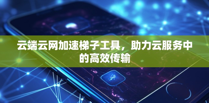 云端云网加速梯子工具，助力云服务中的高效传输
