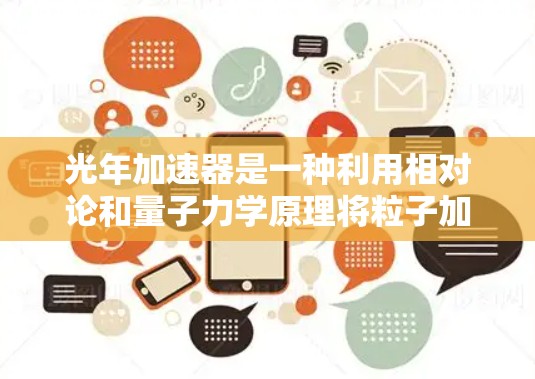 光年加速器是一种利用相对论和量子力学原理将粒子加速到接近光速的高能物理装置。以下是对光年加速器的详细使用说明 光年加速器是一种利用相对论和量子力学原理将粒子加速到接近光速的高能物理装置。以下是对光年加速器的详细使用说明
