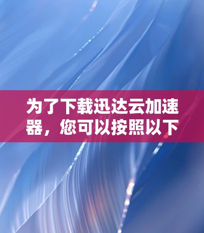 为了下载迅达云加速器，您可以按照以下步骤进行