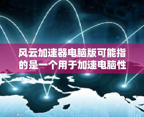 风云加速器电脑版可能指的是一个用于加速电脑性能的软件或插件。以下是关于该主题的一些信息和推荐 风云加速器电脑版可能指的是一个用于加速电脑性能的软件或插件。以下是关于该主题的一些信息和推荐
