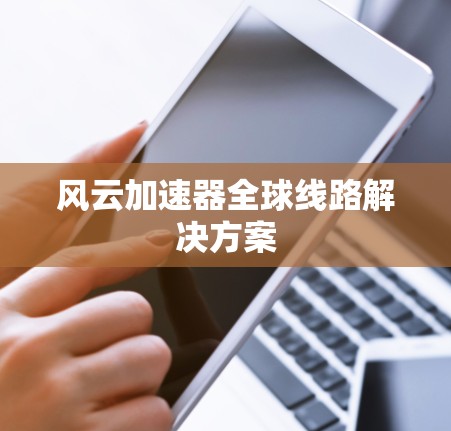 风云加速器全球线路解决方案 风云加速器全球线路解决方案