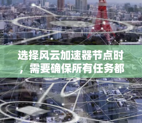 选择风云加速器节点时,需要确保所有任务都能高效运行,同时考虑到加速器的磁盘空间需求和性能。以下是一个详细的步骤指南 选择风云加速器节点时,需要确保所有任务都能高效运行,同时考虑到加速器的磁盘空间需求和性能。以下是一个详细的步骤指南