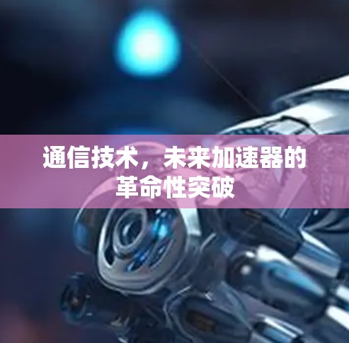 通信技术,未来加速器的革命性突破 通信技术,未来加速器的革命性突破