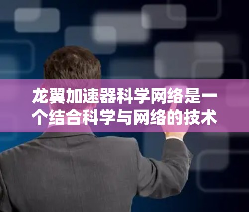 龙翼加速器科学网络是一个结合科学与网络的技术系统,旨在通过加速器与网络的结合,提升飞行器和其他加速工具的效率和性能。以下是对该网络的详细介绍 龙翼加速器科学网络是一个结合科学与网络的技术系统,旨在通过加速器与网络的结合,提升飞行器和其他加速工具的效率和性能。以下是对该网络的详细介绍