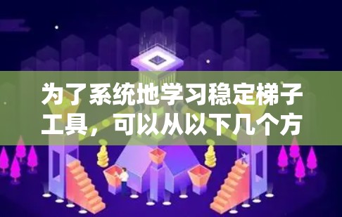 为了系统地学习稳定梯子工具,可以从以下几个方面开始 为了系统地学习稳定梯子工具,可以从以下几个方面开始