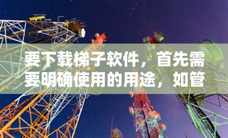 要下载梯子软件,首先需要明确使用的用途,如管理用户、管理软件或管理数据。以下是具体的步骤 要下载梯子软件,首先需要明确使用的用途,如管理用户、管理软件或管理数据。以下是具体的步骤