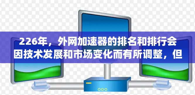 226年,外网加速器的排名和排行会因技术发展和市场变化而有所调整,但以下是一些 commonly referenced 加速软件及其在 226 年的表现和排名 226年,外网加速器的排名和排行会因技术发展和市场变化而有所调整,但以下是一些 commonly referenced 加速软件及其在 226 年的表现和排名