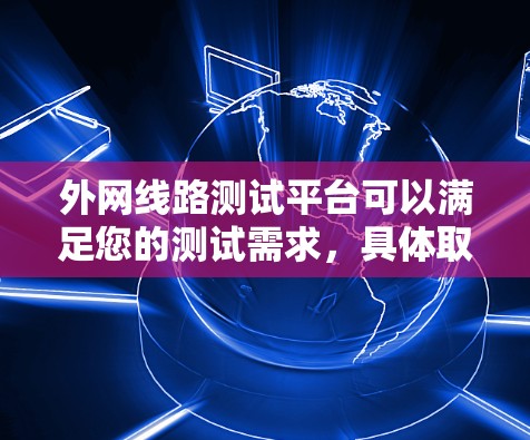 外网线路测试平台可以满足您的测试需求,具体取决于您需要测试的内容、频率和测试类型。以下是一些常用的外网测试平台和工具,帮助您进行测试 外网线路测试平台可以满足您的测试需求,具体取决于您需要测试的内容、频率和测试类型。以下是一些常用的外网测试平台和工具,帮助您进行测试