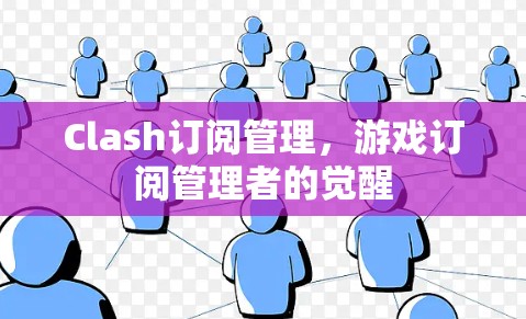 Clash订阅管理,游戏订阅管理者的觉醒 Clash订阅管理,游戏订阅管理者的觉醒
