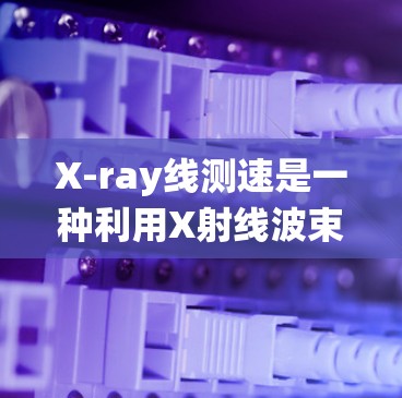 X-ray线测速是一种利用X射线波束测量流速的技术,广泛应用于流体动力学、管道流体流动、液压系统流速测量以及 cardiovascular测量等领域。以下是关于X-ray线测速的详细信息 X-ray线测速是一种利用X射线波束测量流速的技术,广泛应用于流体动力学、管道流体流动、液压系统流速测量以及 cardiovascular测量等领域。以下是关于X-ray线测速的详细信息