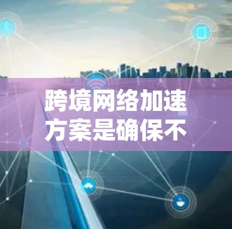 跨境网络加速方案是确保不同国家或地区的网络设备能够顺利连接和加速的网络管理方法。以下是几个常见的跨境网络加速方案及其实施步骤 跨境网络加速方案是确保不同国家或地区的网络设备能够顺利连接和加速的网络管理方法。以下是几个常见的跨境网络加速方案及其实施步骤