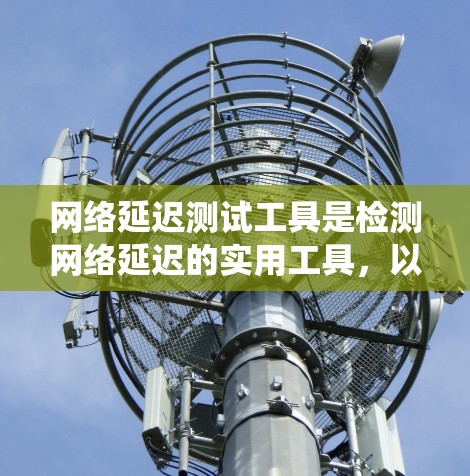 网络延迟测试工具是检测网络延迟的实用工具,以下是对这些工具的系统性分析和总结 网络延迟测试工具是检测网络延迟的实用工具,以下是对这些工具的系统性分析和总结