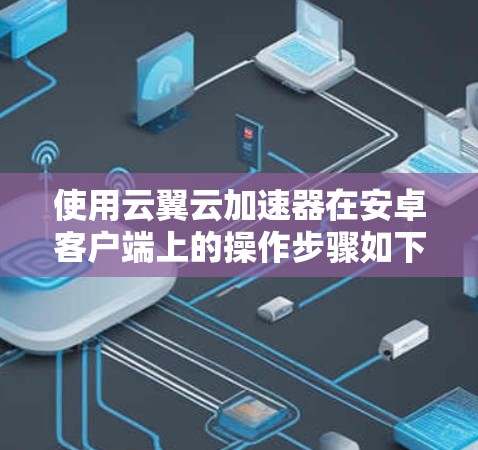 使用云翼云加速器在安卓客户端上的操作步骤如下 使用云翼云加速器在安卓客户端上的操作步骤如下