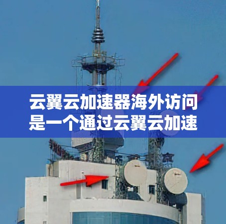云翼云加速器海外访问是一个通过云翼云加速器进行网络海外访问的解决方案，旨在提升云应用的性能和用户体验。以下是关于该主题的详细总结