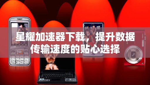星耀加速器下载，提升数据传输速度的贴心选择
