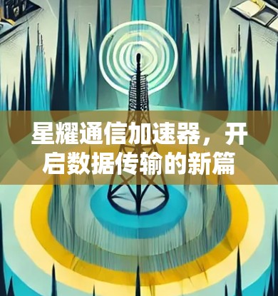 星耀通信加速器,开启数据传输的新篇章 星耀通信加速器,开启数据传输的新篇章