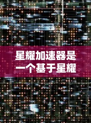 星耀加速器是一个基于星耀星河引擎的加速工具，旨在通过加速游戏来节省时间。以下是使用星耀加速器的步骤和注意事项
