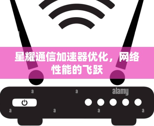 星耀通信加速器优化,网络性能的飞跃 星耀通信加速器优化,网络性能的飞跃