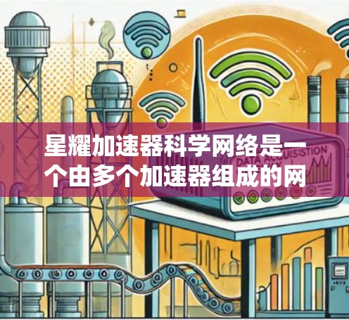 星耀加速器科学网络是一个由多个加速器组成的网络系统,旨在通过协同工作提供强大的加速能力。以下是其关键组成部分和功能 星耀加速器科学网络是一个由多个加速器组成的网络系统,旨在通过协同工作提供强大的加速能力。以下是其关键组成部分和功能