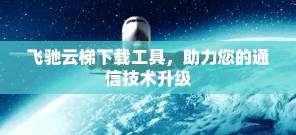 飞驰云梯下载工具,助力您的通信技术升级 飞驰云梯下载工具,助力您的通信技术升级