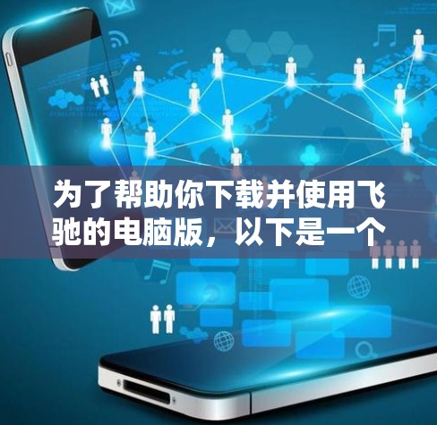 为了帮助你下载并使用飞驰的电脑版,以下是一个分步指南 为了帮助你下载并使用飞驰的电脑版,以下是一个分步指南