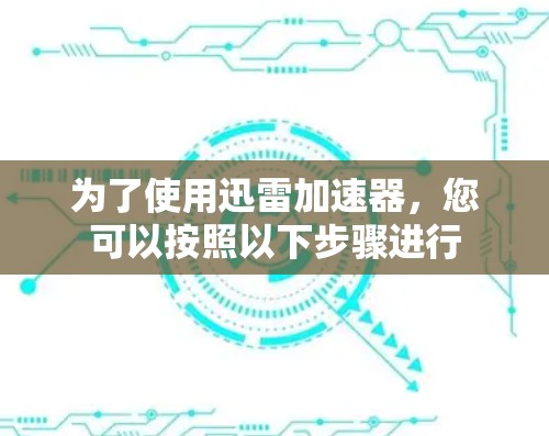 为了使用迅雷加速器,您可以按照以下步骤进行 为了使用迅雷加速器,您可以按照以下步骤进行