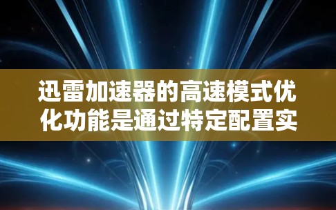 迅雷加速器的高速模式优化功能是通过特定配置实现的,因此在使用过程中需要注意以下几点以确保优化效果 迅雷加速器的高速模式优化功能是通过特定配置实现的,因此在使用过程中需要注意以下几点以确保优化效果