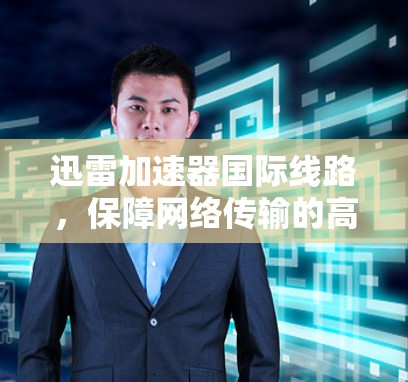 迅雷加速器国际线路,保障网络传输的高效与安全 迅雷加速器国际线路,保障网络传输的高效与安全