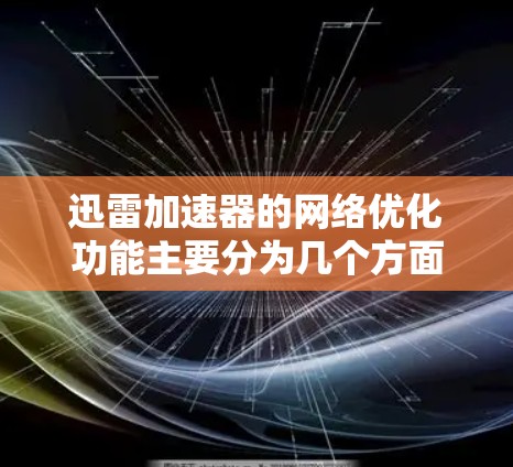 迅雷加速器的网络优化功能主要分为几个方面，旨在提升下载速度和用户体验。以下是详细的解析