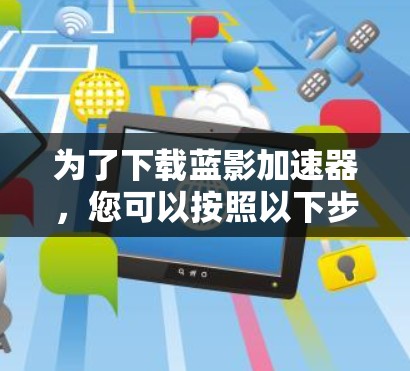 为了下载蓝影加速器,您可以按照以下步骤进行操作 为了下载蓝影加速器,您可以按照以下步骤进行操作