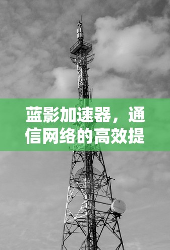 蓝影加速器,通信网络的高效提升器 蓝影加速器,通信网络的高效提升器