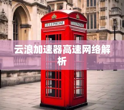 云浪加速器高速网络解析 云浪加速器高速网络解析